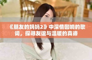 《朋友的媽媽2》中深情回響的歌詞，探尋友誼與溫暖的真諦