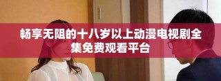 暢享無(wú)阻的十八歲以上動(dòng)漫電視劇全集免費(fèi)觀(guān)看平臺(tái)