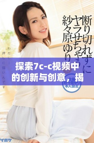 探索7c-c視頻中的創(chuàng)新與創(chuàng)意，揭示技術(shù)背后的秘密與魅力