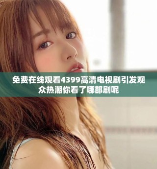 免費(fèi)在線觀看4399高清電視劇引發(fā)觀眾熱潮你看了哪部劇呢