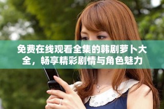 免費(fèi)在線觀看全集的韓劇蘿卜大全，暢享精彩劇情與角色魅力