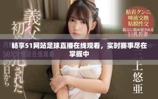 暢享51網(wǎng)站足球直播在線觀看，實(shí)時賽事盡在掌握中