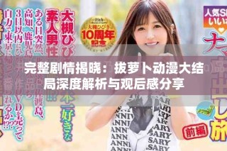 完整劇情揭曉：拔蘿卜動(dòng)漫大結(jié)局深度解析與觀后感分享