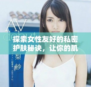 探索女性友好的私密護(hù)膚秘訣，讓你的肌膚更加光滑美麗動(dòng)人