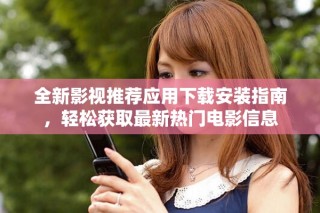 全新影視推薦應(yīng)用下載安裝指南，輕松獲取最新熱門電影信息