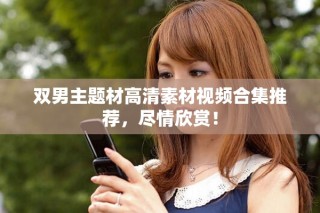 雙男主題材高清素材視頻合集推薦，盡情欣賞！
