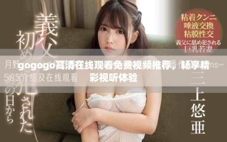 gogogo高清在線觀看免費視頻推薦，暢享精彩視聽體驗