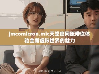 jmcomicron.mic天堂官網(wǎng)版帶你體驗(yàn)全新虛擬世界的魅力