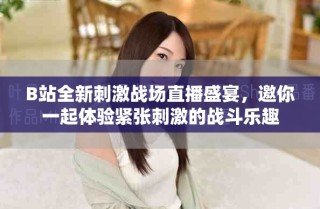 B站全新刺激戰(zhàn)場(chǎng)直播盛宴，邀你一起體驗(yàn)緊張刺激的戰(zhàn)斗樂趣