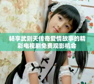 暢享武則天傳奇愛情故事的精彩電視劇免費(fèi)觀影機(jī)會(huì)