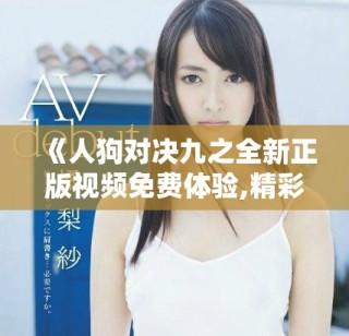 《人狗對(duì)決九之全新正版視頻免費(fèi)體驗(yàn),精彩紛呈等你來觀看》