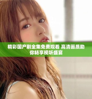 精彩國(guó)產(chǎn)劇全集免費(fèi)觀看 高清畫(huà)質(zhì)助你暢享視聽(tīng)盛宴