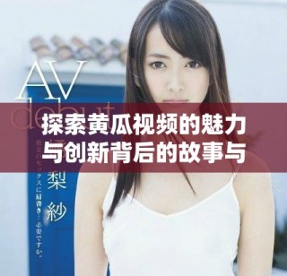 探索黃瓜視頻的魅力與創(chuàng)新背后的故事與技術(shù)發(fā)展