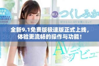 全新9.1免費(fèi)版極速版正式上線，體驗(yàn)更流暢的操作與功能！