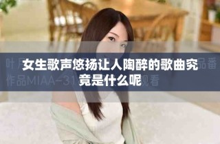 女生歌聲悠揚(yáng)讓人陶醉的歌曲究竟是什么呢