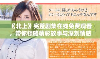 《北上》完整劇集在線免費(fèi)觀看，帶你領(lǐng)略精彩故事與深刻情感
