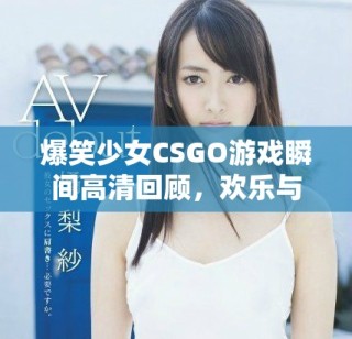 爆笑少女CSGO游戲瞬間高清回顧，歡樂與怒火齊飛舞