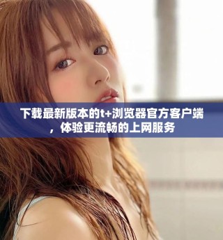 下載最新版本的t+瀏覽器官方客戶端，體驗(yàn)更流暢的上網(wǎng)服務(wù)