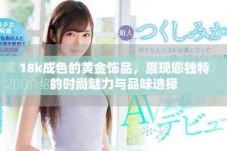 18k成色的黃金飾品，展現(xiàn)您獨(dú)特的時尚魅力與品味選擇