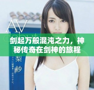 劍起萬般混沌之力，神秘傳奇在劍神的旅程中展開