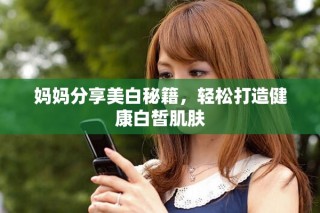 媽媽分享美白秘籍，輕松打造健康白皙肌膚