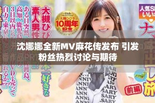 沈娜娜全新MV麻花傳發(fā)布 引發(fā)粉絲熱烈討論與期待