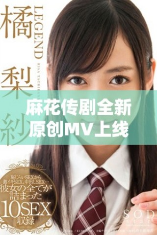 麻花傳劇全新原創(chuàng)MV上線，快來一起欣賞精彩視頻！