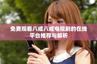 免費觀看八戒八戒電視劇的在線平臺推薦與解析