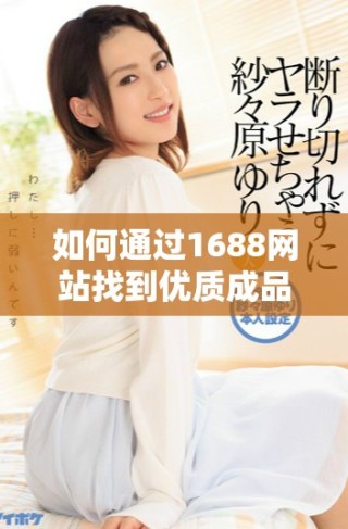 如何通過1688網(wǎng)站找到優(yōu)質(zhì)成品商品的購買渠道指南