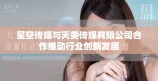 星空傳媒與天美傳媒有限公司合作推動行業(yè)創(chuàng)新發(fā)展