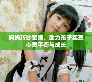 媽媽巧妙裝睡，助力孩子實(shí)現(xiàn)心靈平衡與成長(zhǎng)