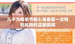 兒子為母親節(jié)精心準(zhǔn)備第一次特別禮物的溫馨瞬間