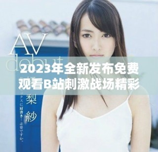 2023年全新發(fā)布免費觀看B站刺激戰(zhàn)場精彩內(nèi)容速覽