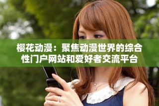 櫻花動(dòng)漫：聚焦動(dòng)漫世界的綜合性門戶網(wǎng)站和愛(ài)好者交流平臺(tái)