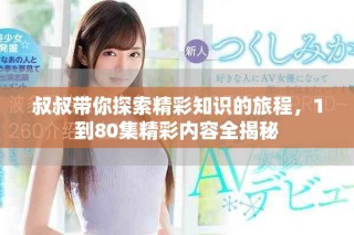 叔叔帶你探索精彩知識(shí)的旅程，1到80集精彩內(nèi)容全揭秘