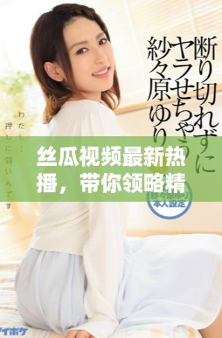 絲瓜視頻最新熱播，帶你領(lǐng)略精彩直播內(nèi)容與互動(dòng)樂趣