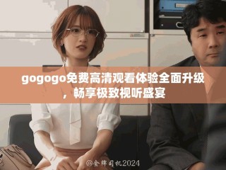 gogogo免費(fèi)高清觀看體驗(yàn)全面升級(jí)，暢享極致視聽盛宴