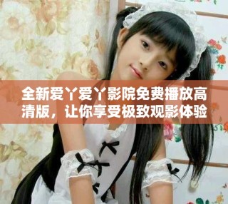 全新愛丫愛丫影院免費(fèi)播放高清版，讓你享受極致觀影體驗(yàn)
