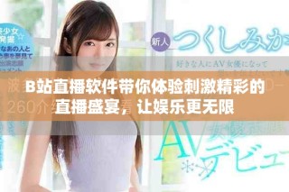B站直播軟件帶你體驗(yàn)刺激精彩的直播盛宴，讓娛樂更無限