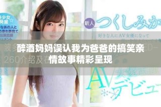 醉酒媽媽誤認(rèn)我為爸爸的搞笑親情故事精彩呈現(xiàn)