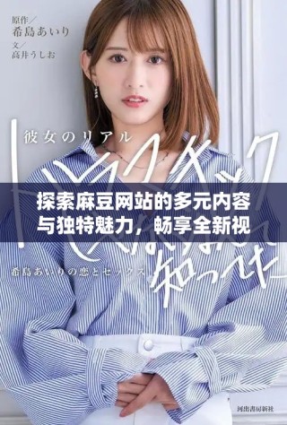 探索麻豆網(wǎng)站的多元內(nèi)容與獨(dú)特魅力，暢享全新視聽體驗(yàn)