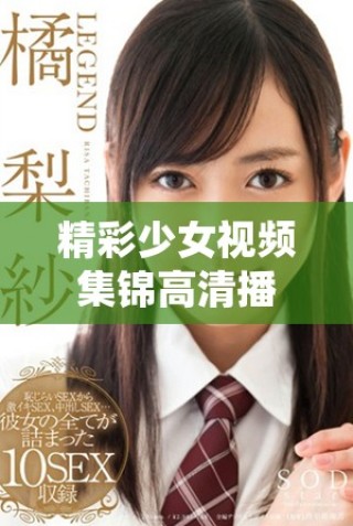精彩少女視頻集錦高清播放，盡享青春魅力瞬間