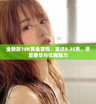 全新款18K黃金首飾，重達(dá)8.35克，盡顯奢華與優(yōu)雅魅力