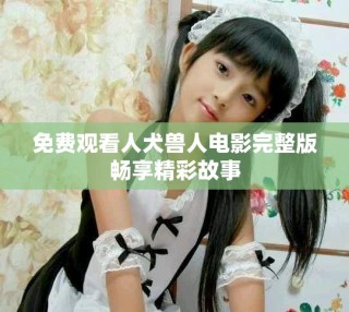 免費(fèi)觀看人犬獸人電影完整版暢享精彩故事