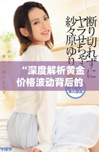 “深度解析黃金價(jià)格波動(dòng)背后的市場(chǎng)因素與未來走勢(shì)展望”
