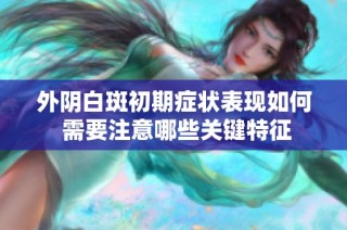 外陰白斑初期癥狀表現(xiàn)如何 需要注意哪些關(guān)鍵特征