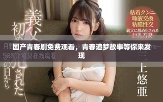 國產(chǎn)青春劇免費觀看，青春追夢故事等你來發(fā)現(xiàn)