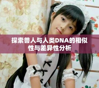 探索獸人與人類DNA的相似性與差異性分析