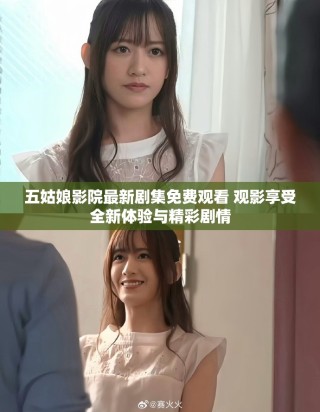 五姑娘影院最新劇集免費(fèi)觀看 觀影享受全新體驗(yàn)與精彩劇情