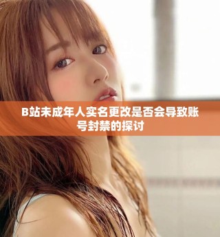 B站未成年人實(shí)名更改是否會導(dǎo)致賬號封禁的探討